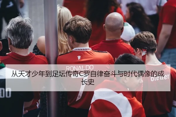 从天才少年到足坛传奇C罗自律奋斗与时代偶像的成长史