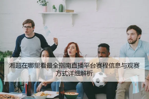 湘超在哪里看最全指南直播平台赛程信息与观赛方式详细解析
