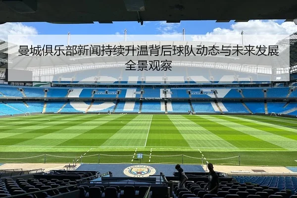 曼城俱乐部新闻持续升温背后球队动态与未来发展全景观察