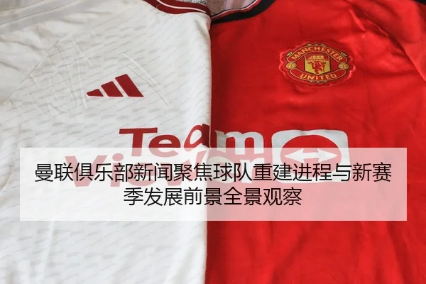 曼联俱乐部新闻聚焦球队重建进程与新赛季发展前景全景观察