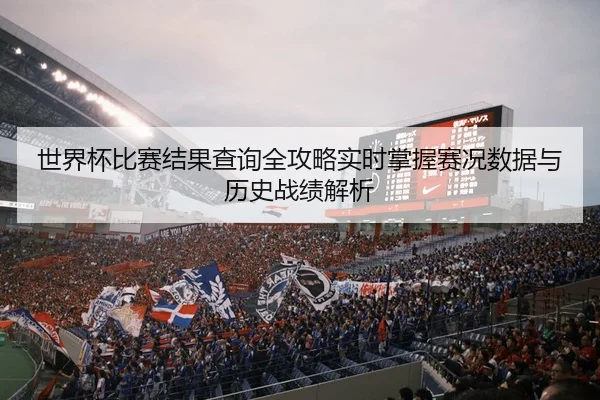 世界杯比赛结果查询全攻略实时掌握赛况数据与历史战绩解析