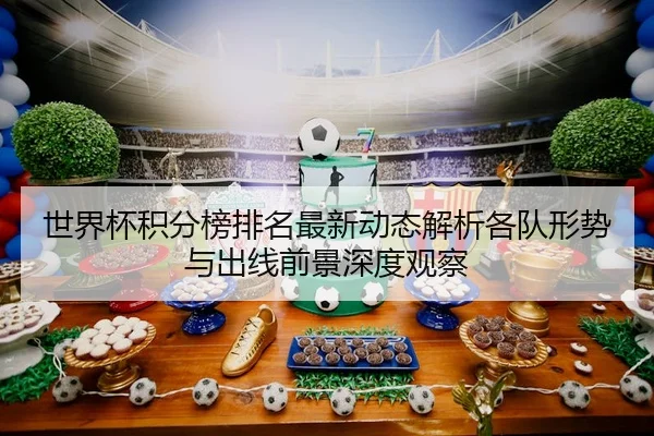 世界杯积分榜排名最新动态解析各队形势与出线前景深度观察