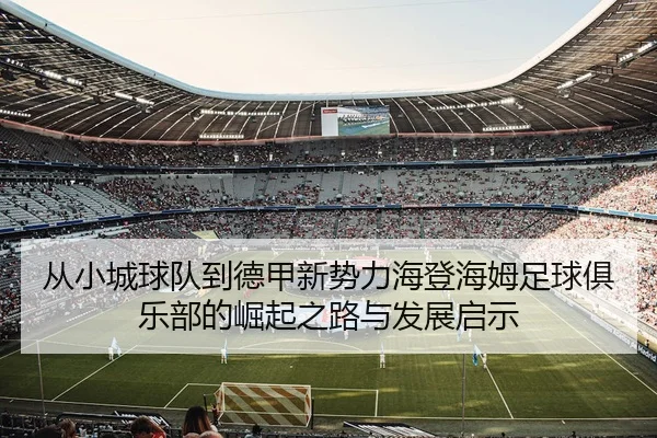 从小城球队到德甲新势力海登海姆足球俱乐部的崛起之路与发展启示