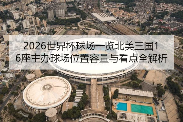 2026世界杯球场一览北美三国16座主办球场位置容量与看点全解析