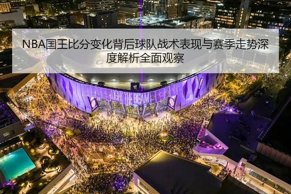 NBA国王比分变化背后球队战术表现与赛季走势深度解析全面观察