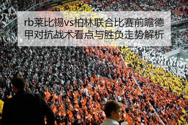 rb莱比锡vs柏林联合比赛前瞻德甲对抗战术看点与胜负走势解析