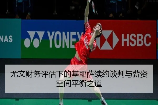 尤文财务评估下的基耶萨续约谈判与薪资空间平衡之道
