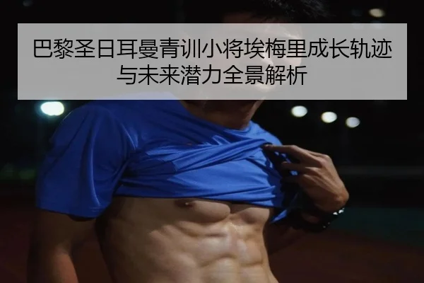 巴黎圣日耳曼青训小将埃梅里成长轨迹与未来潜力全景解析